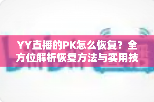 YY直播的PK怎么恢复?全方位解析恢复方法与实用技巧指南 YY直播的PK怎么恢复?全方位解析恢复方法与实用技巧指南