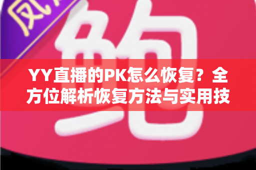 YY直播的PK怎么恢复？全方位解析恢复方法与实用技巧指南