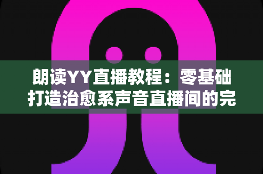 朗读YY直播教程:零基础打造治愈系声音直播间的完整实操指南 朗读YY直播教程:零基础打造治愈系声音直播间的完整实操指南