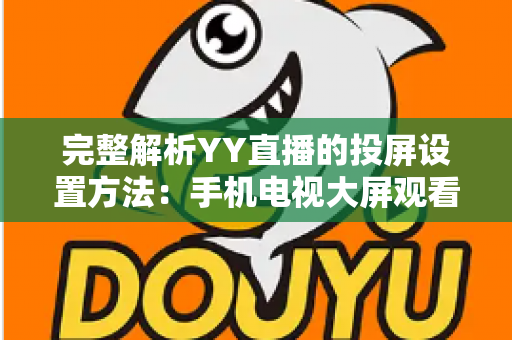 完整解析YY直播的投屏设置方法:手机电视大屏观看一步到位的超实用指南 完整解析YY直播的投屏设置方法:手机电视大屏观看一步到位的超实用指南