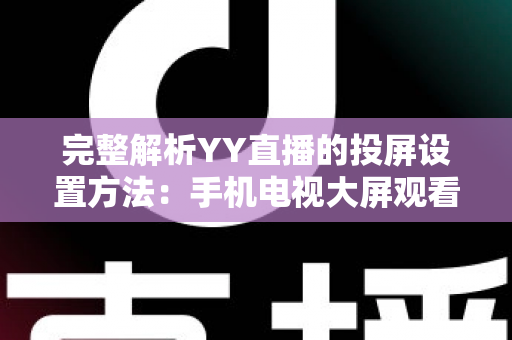 完整解析YY直播的投屏设置方法:手机电视大屏观看一步到位的超实用指南 完整解析YY直播的投屏设置方法:手机电视大屏观看一步到位的超实用指南
