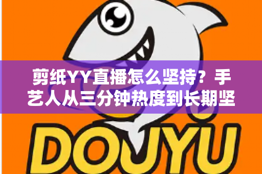 剪纸YY直播怎么坚持？手艺人从三分钟热度到长期坚守的完整实战指南