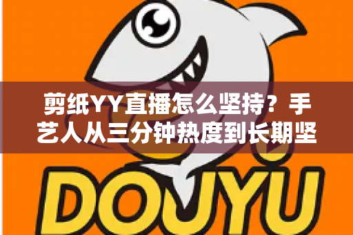 剪纸YY直播怎么坚持？手艺人从三分钟热度到长期坚守的完整实战指南
