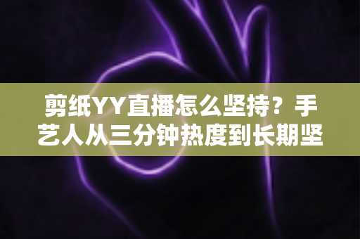 剪纸YY直播怎么坚持？手艺人从三分钟热度到长期坚守的完整实战指南