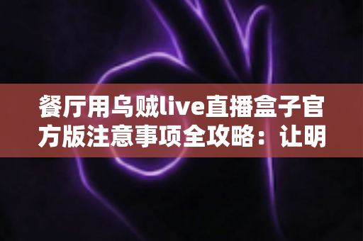 餐厅用乌贼live直播盒子官方版注意事项全攻略：让明厨直播既引流又合规的实用指南
