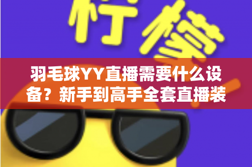 羽毛球YY直播需要什么设备？新手到高手全套直播装备清单详解