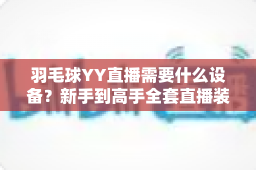 羽毛球YY直播需要什么设备？新手到高手全套直播装备清单详解