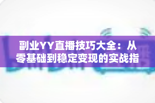 副业YY直播技巧大全:从零基础到稳定变现的实战指南 副业YY直播技巧大全:从零基础到稳定变现的实战指南
