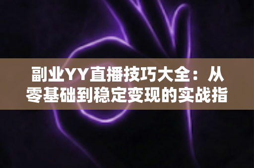 副业YY直播技巧大全:从零基础到稳定变现的实战指南 副业YY直播技巧大全:从零基础到稳定变现的实战指南
