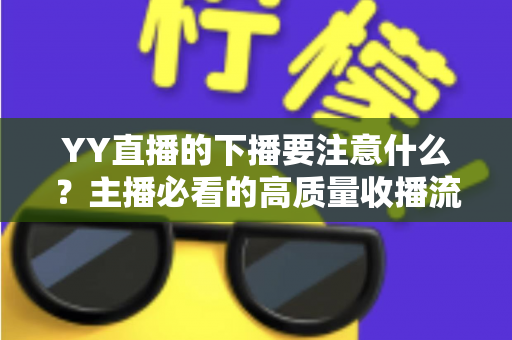 YY直播的下播要注意什么?主播必看的高质量收播流程与实战避坑指南 YY直播的下播要注意什么?主播必看的高质量收播流程与实战避坑指南