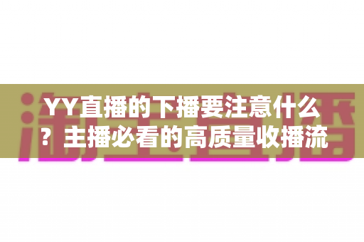 YY直播的下播要注意什么?主播必看的高质量收播流程与实战避坑指南 YY直播的下播要注意什么?主播必看的高质量收播流程与实战避坑指南