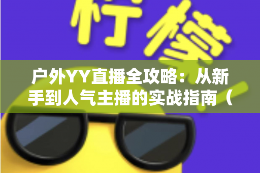 户外YY直播全攻略:从新手到人气主播的实战指南(含设备清单、涨粉技巧与变现方法) 户外YY直播全攻略:从新手到人气主播的实战指南(含设备清单、涨粉技巧与变现方法)