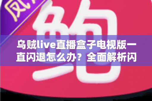 乌贼live直播盒子电视版一直闪退怎么办？全面解析闪退原因与实用修复指南
