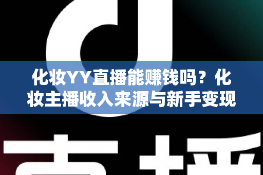 化妆YY直播能赚钱吗?化妆主播收入来源与新手变现全解析 化妆YY直播能赚钱吗?化妆主播收入来源与新手变现全解析