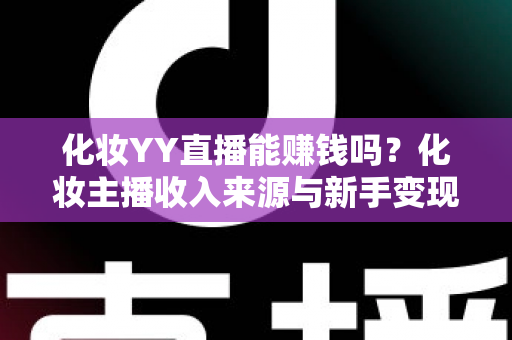 化妆YY直播能赚钱吗?化妆主播收入来源与新手变现全解析 化妆YY直播能赚钱吗?化妆主播收入来源与新手变现全解析