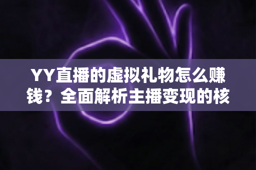 YY直播的虚拟礼物怎么赚钱？全面解析主播变现的核心玩法与实战技巧