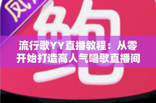 流行歌YY直播教程:从零开始打造高人气唱歌直播间的完整指南 流行歌YY直播教程:从零开始打造高人气唱歌直播间的完整指南