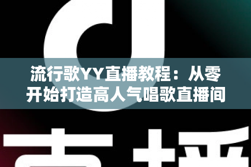 流行歌YY直播教程:从零开始打造高人气唱歌直播间的完整指南 流行歌YY直播教程:从零开始打造高人气唱歌直播间的完整指南