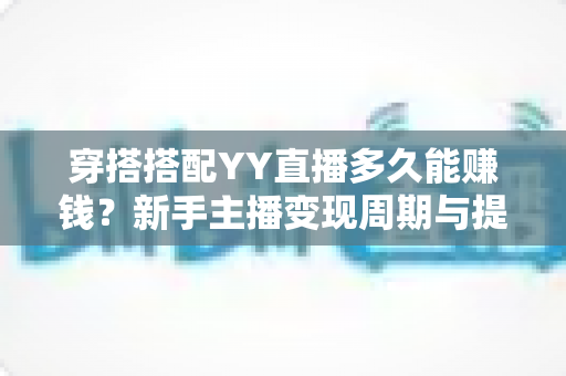 穿搭搭配YY直播多久能赚钱?新手主播变现周期与提速指南全解析 穿搭搭配YY直播多久能赚钱?新手主播变现周期与提速指南全解析