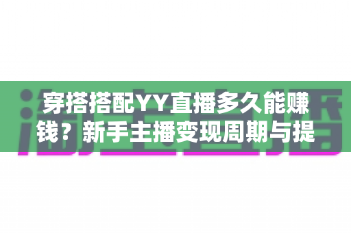 穿搭搭配YY直播多久能赚钱?新手主播变现周期与提速指南全解析 穿搭搭配YY直播多久能赚钱?新手主播变现周期与提速指南全解析