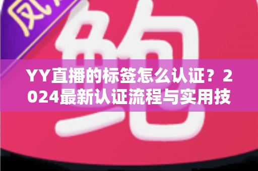 YY直播的标签怎么认证？2024最新认证流程与实用技巧全解析