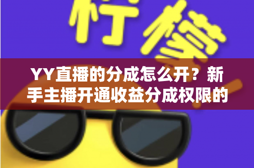 YY直播的分成怎么开？新手主播开通收益分成权限的完整指南与实操技巧
