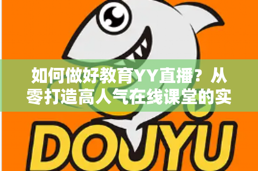 如何做好教育YY直播?从零打造高人气在线课堂的实战指南 如何做好教育YY直播?从零打造高人气在线课堂的实战指南