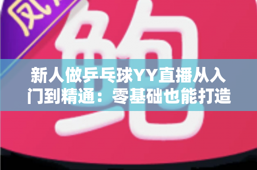 新人做乒乓球YY直播从入门到精通：零基础也能打造高人气直播间的实战攻略