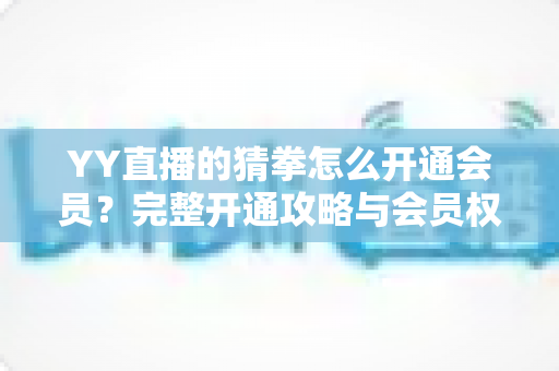 YY直播的猜拳怎么开通会员?完整开通攻略与会员权益全解析 YY直播的猜拳怎么开通会员?完整开通攻略与会员权益全解析
