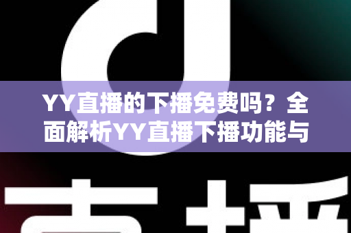 YY直播的下播免费吗？全面解析YY直播下播功能与费用真相