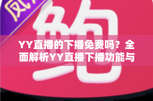 YY直播的下播免费吗？全面解析YY直播下播功能与费用真相