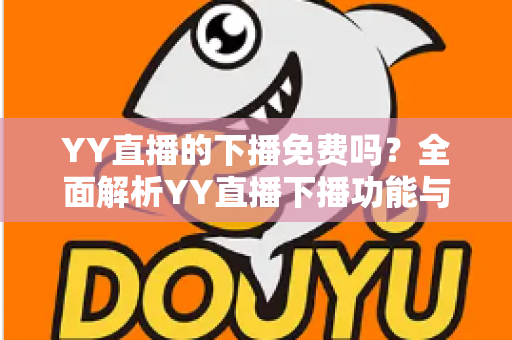 YY直播的下播免费吗？全面解析YY直播下播功能与费用真相