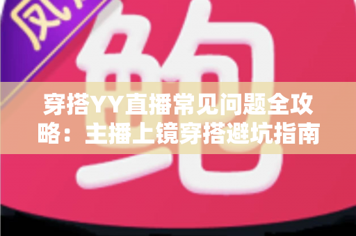穿搭YY直播常见问题全攻略:主播上镜穿搭避坑指南与实用技巧 穿搭YY直播常见问题全攻略:主播上镜穿搭避坑指南与实用技巧