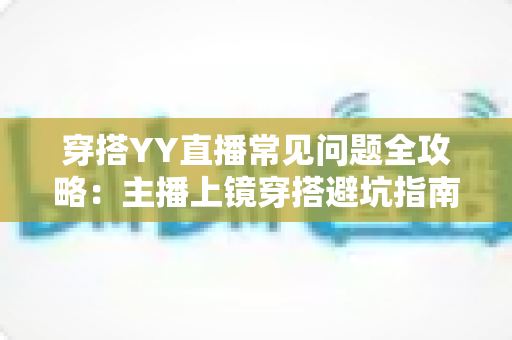 穿搭YY直播常见问题全攻略：主播上镜穿搭避坑指南与实用技巧