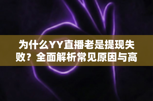 为什么YY直播老是提现失败?全面解析常见原因与高效解决方案 为什么YY直播老是提现失败?全面解析常见原因与高效解决方案