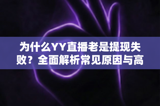 为什么YY直播老是提现失败？全面解析常见原因与高效解决方案