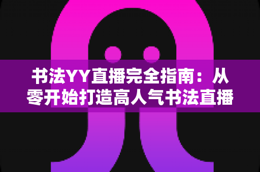书法YY直播完全指南：从零开始打造高人气书法直播间必备教程