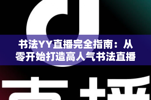 书法YY直播完全指南：从零开始打造高人气书法直播间必备教程