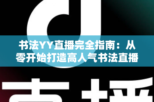 书法YY直播完全指南：从零开始打造高人气书法直播间必备教程