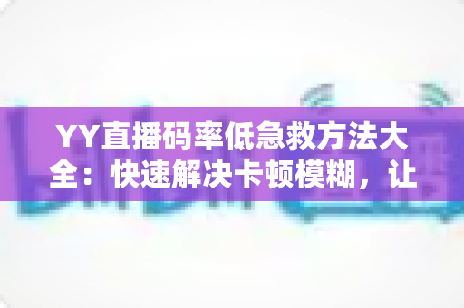 YY直播码率低急救方法大全:快速解决卡顿模糊,让直播间画质瞬间回升! YY直播码率低急救方法大全:快速解决卡顿模糊,让直播间画质瞬间回升!