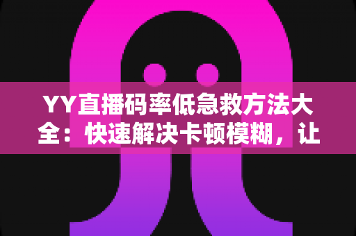 YY直播码率低急救方法大全:快速解决卡顿模糊,让直播间画质瞬间回升! YY直播码率低急救方法大全:快速解决卡顿模糊,让直播间画质瞬间回升!