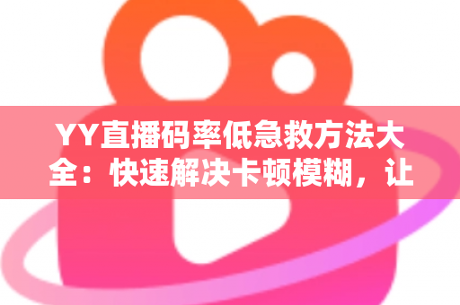 YY直播码率低急救方法大全:快速解决卡顿模糊,让直播间画质瞬间回升! YY直播码率低急救方法大全:快速解决卡顿模糊,让直播间画质瞬间回升!