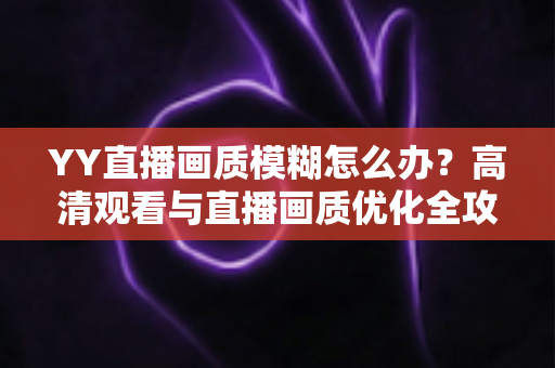 YY直播画质模糊怎么办?高清观看与直播画质优化全攻略 YY直播画质模糊怎么办?高清观看与直播画质优化全攻略