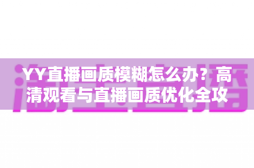 YY直播画质模糊怎么办？高清观看与直播画质优化全攻略