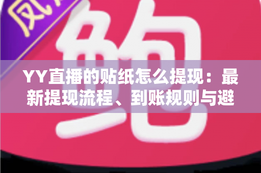 YY直播的贴纸怎么提现:最新提现流程、到账规则与避坑指南全解析 YY直播的贴纸怎么提现:最新提现流程、到账规则与避坑指南全解析