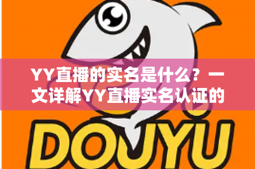 YY直播的实名是什么？一文详解YY直播实名认证的作用、流程与常见疑问