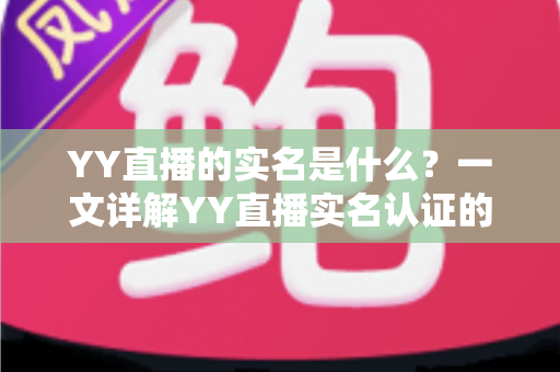 YY直播的实名是什么？一文详解YY直播实名认证的作用、流程与常见疑问