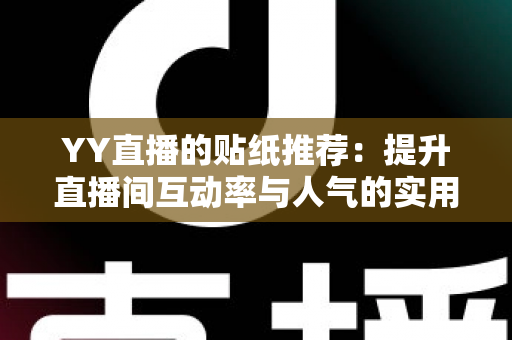 YY直播的贴纸推荐:提升直播间互动率与人气的实用指南 YY直播的贴纸推荐:提升直播间互动率与人气的实用指南