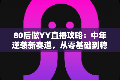 80后做YY直播攻略：中年逆袭新赛道，从零基础到稳定变现的完整实战指南