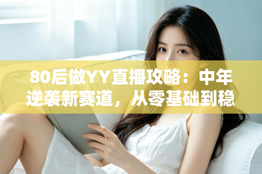 80后做YY直播攻略：中年逆袭新赛道，从零基础到稳定变现的完整实战指南